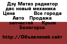 Дэу Матиз радиатор двс новый механика › Цена ­ 2 100 - Все города Авто » Продажа запчастей   . Крым,Белогорск